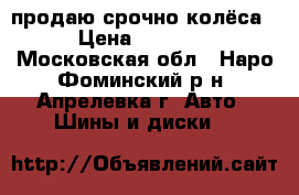 продаю срочно колёса! › Цена ­ 10 000 - Московская обл., Наро-Фоминский р-н, Апрелевка г. Авто » Шины и диски   